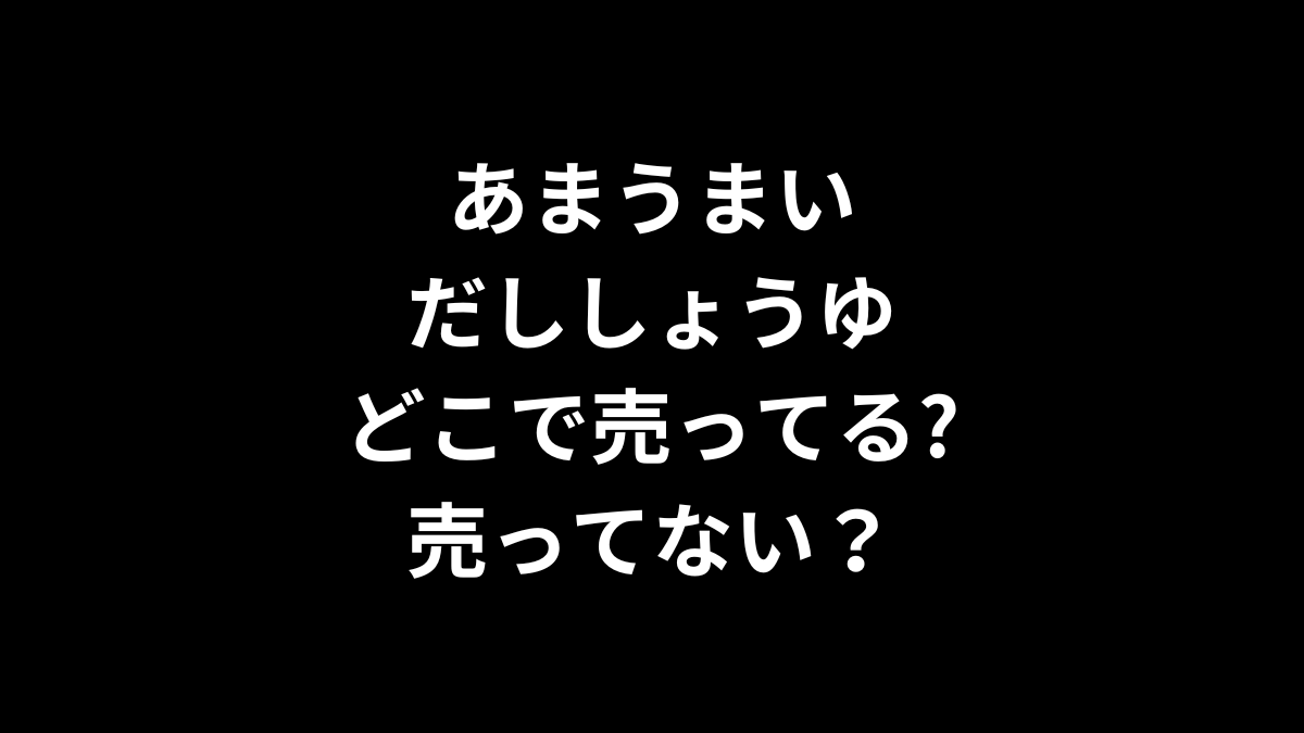 あまうまいだししょうゆはどこで売ってる？売ってない？