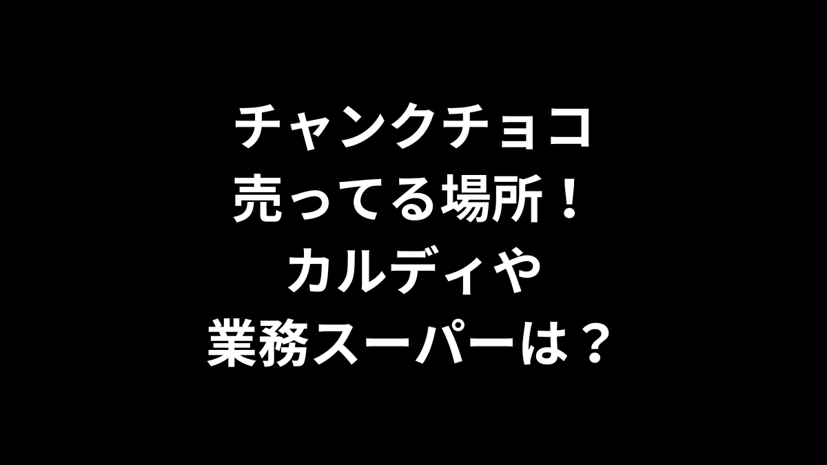 チャンクチョコの売ってる場所！カルディや業務スーパーは？