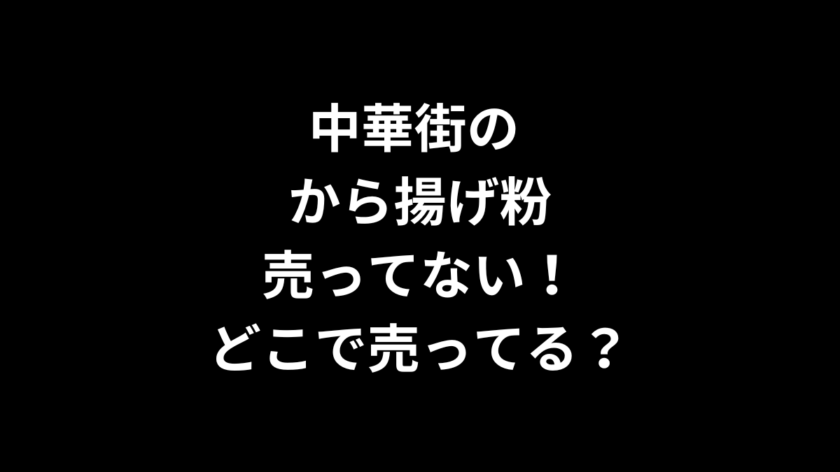 中華街のから揚げ粉が売ってない！どこで売ってる？