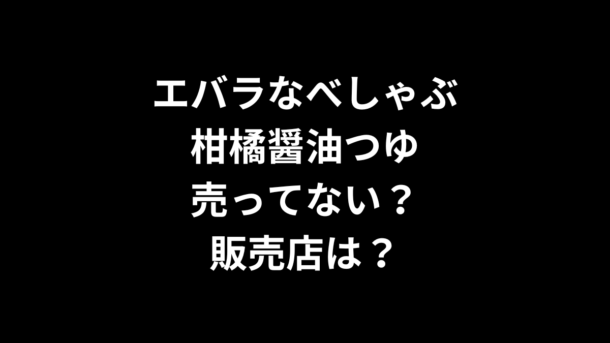 エバラなべしゃぶ 柑橘醤油つゆが売ってない！販売店は？