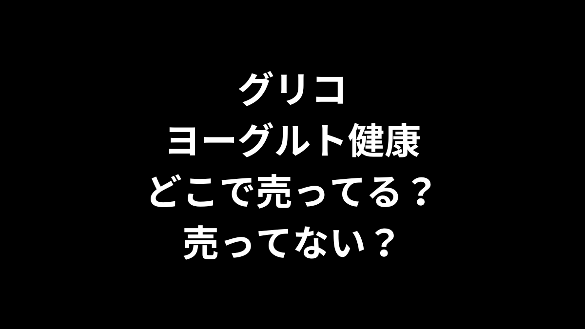 グリコ ヨーグルト健康はどこで売ってる？売ってない？