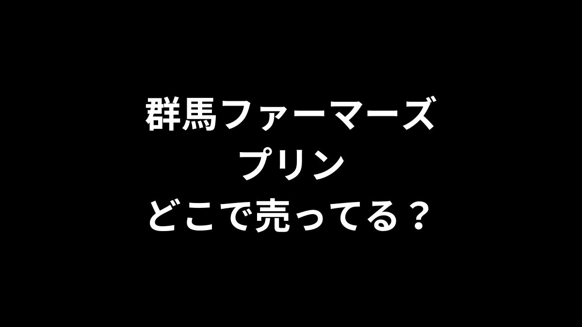 群馬ファーマーズプリンはどこで売ってる？
