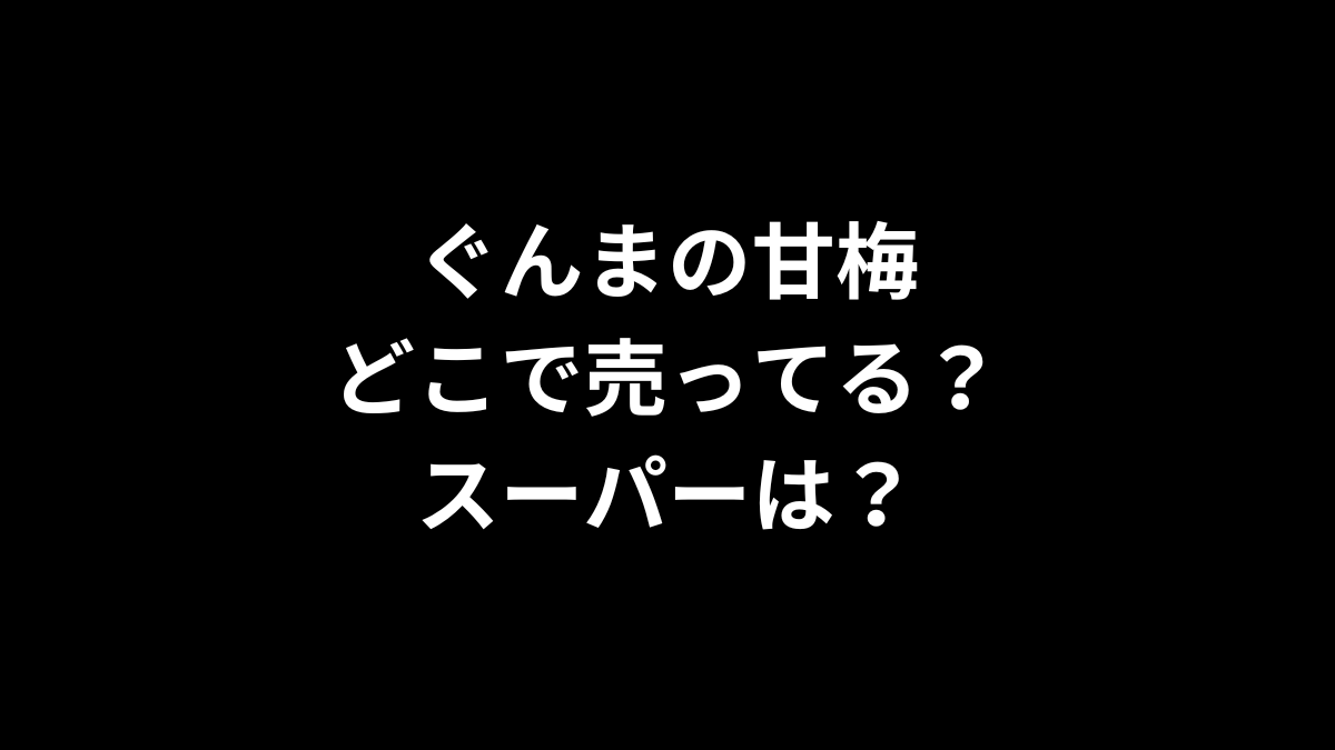 ぐんまの甘梅はどこで売ってる？スーパーは？