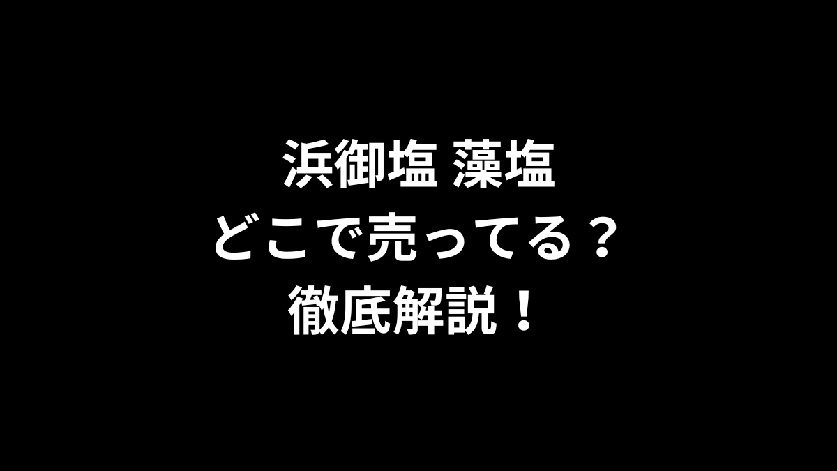浜御塩 藻塩はどこで売ってる？徹底解説！