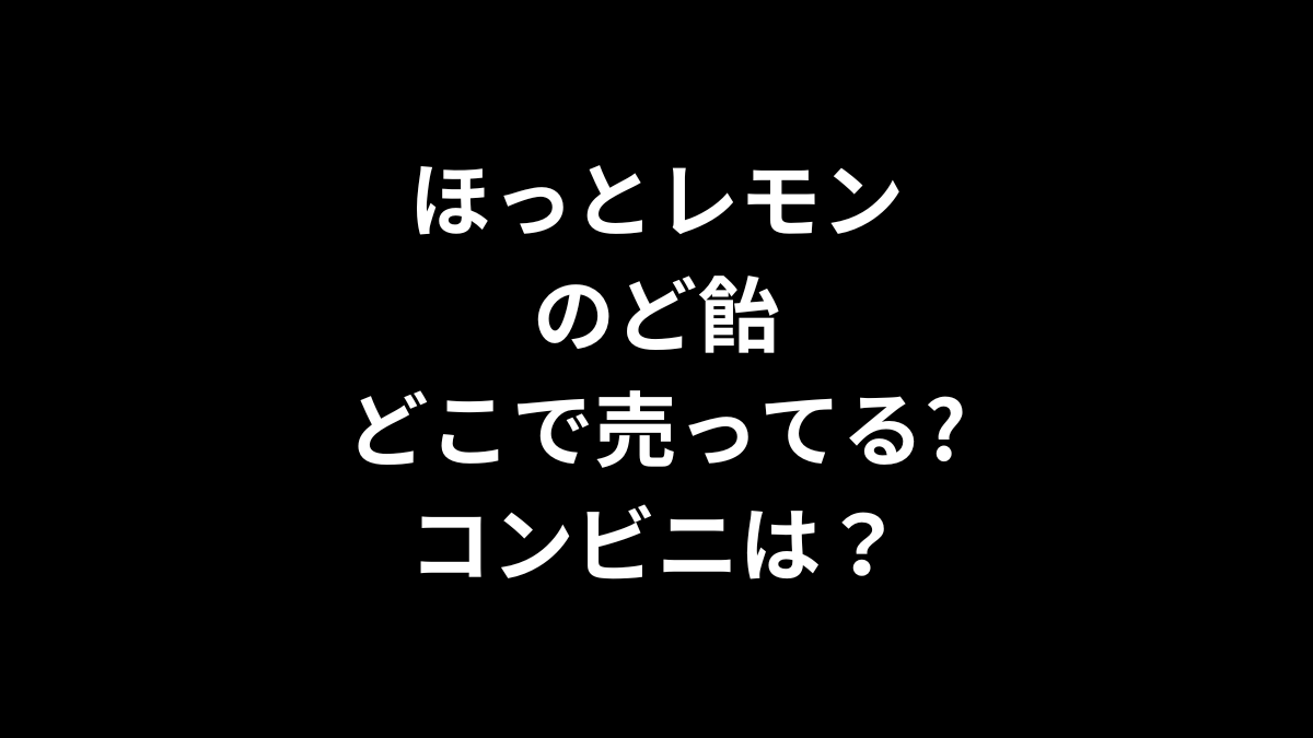 ほっとレモンのど飴はどこで売ってる？コンビニは？