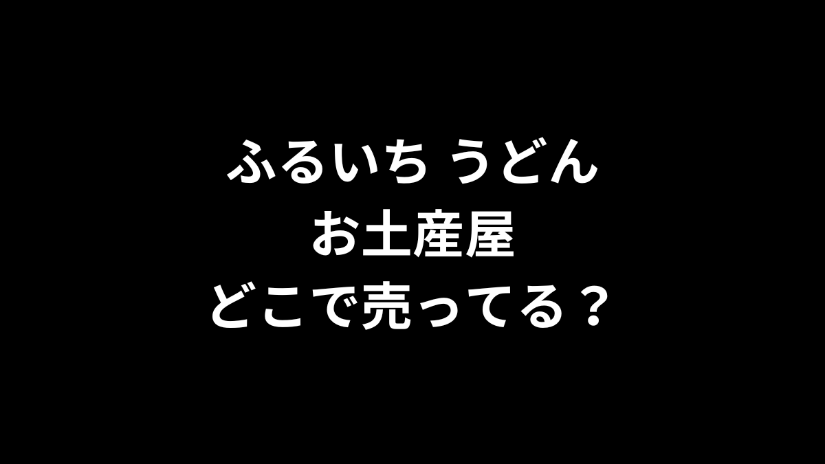 ふるいち うどん お土産はどこで売ってる？