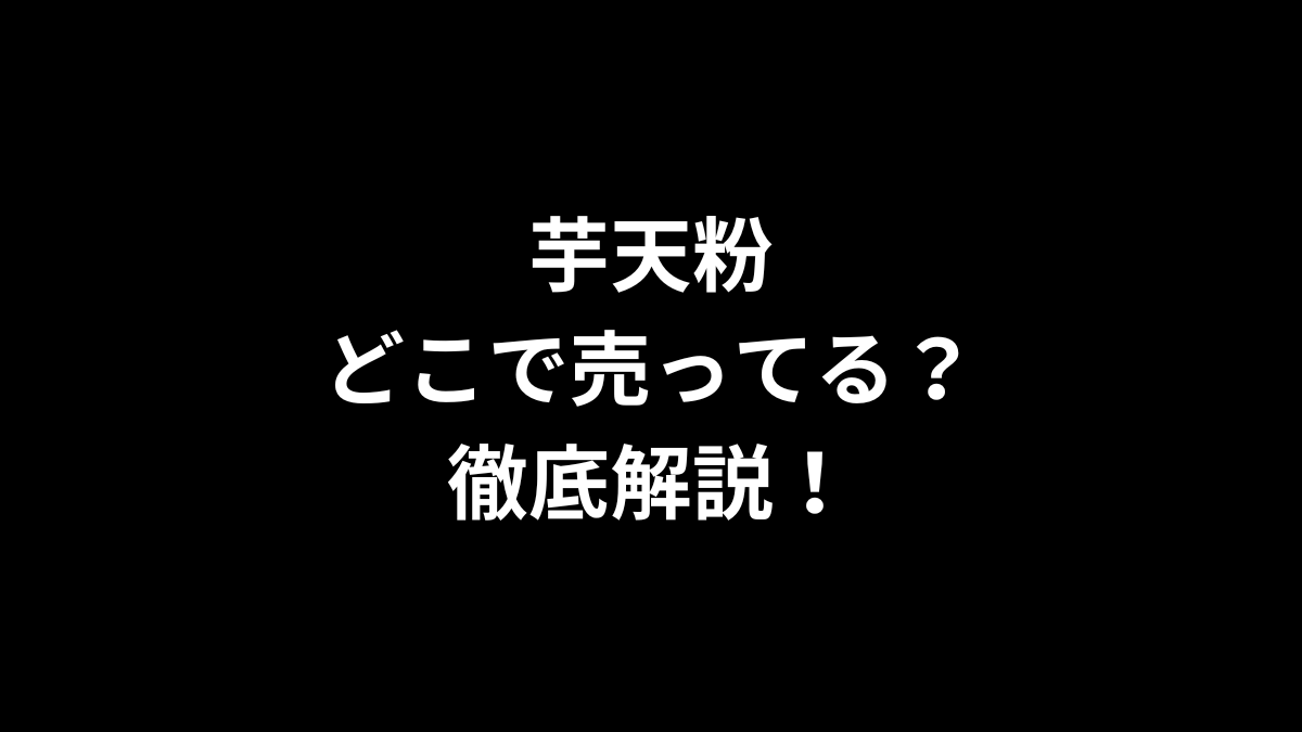 芋天粉はどこで売ってるのかを徹底解説！