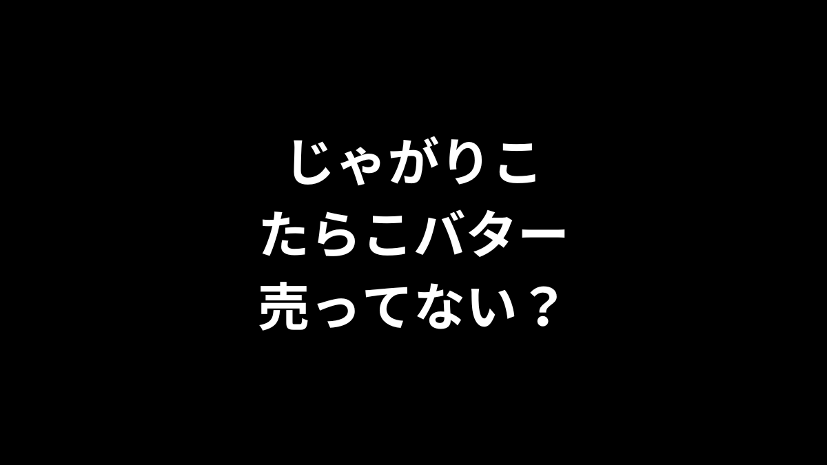じゃがりこ たらこバターは売ってない？