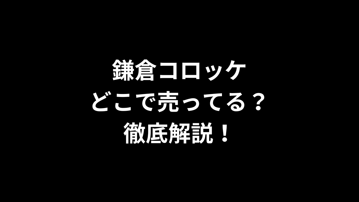 鎌倉コロッケはどこで売ってる？徹底解説！