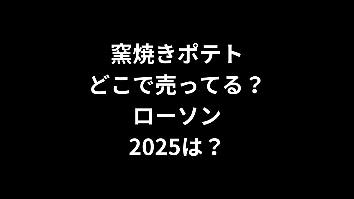窯焼きポテトはどこで売ってる？ローソン2025は？