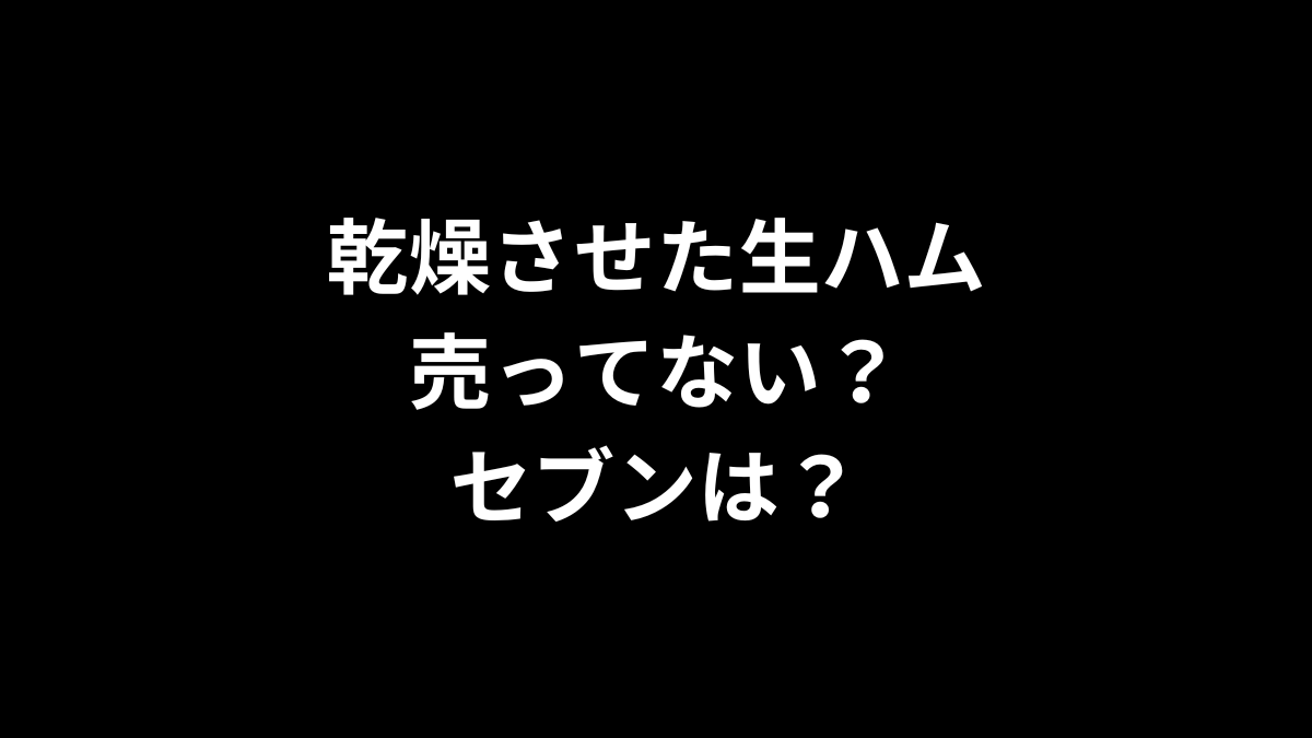 乾燥させた生ハムが売ってない！セブンは？