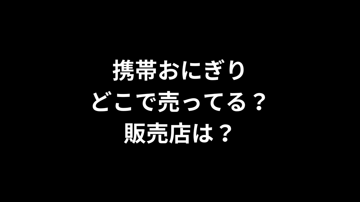 携帯おにぎりはどこで売ってる？販売店は？