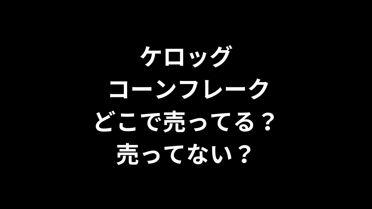 ケロッグ コーンフレークはどこで売ってる？売ってない？