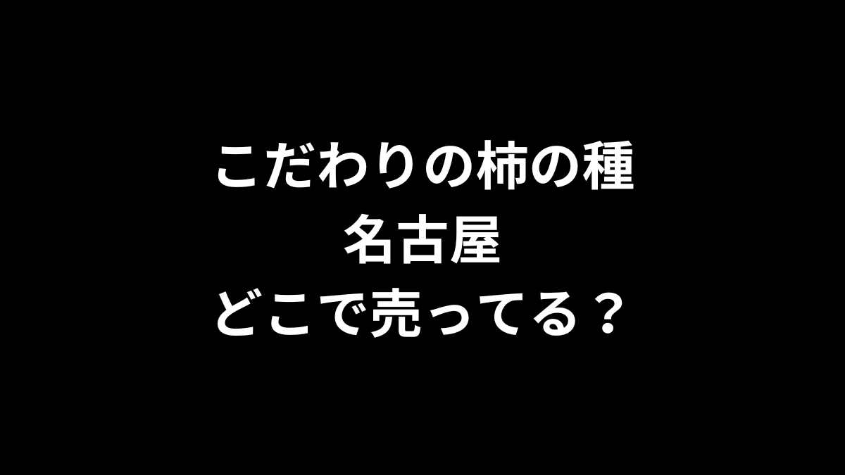 こだわりの柿の種 名古屋はどこで売ってる？