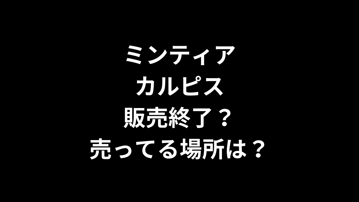 ミンティア カルピスは販売終了？売ってる場所は？