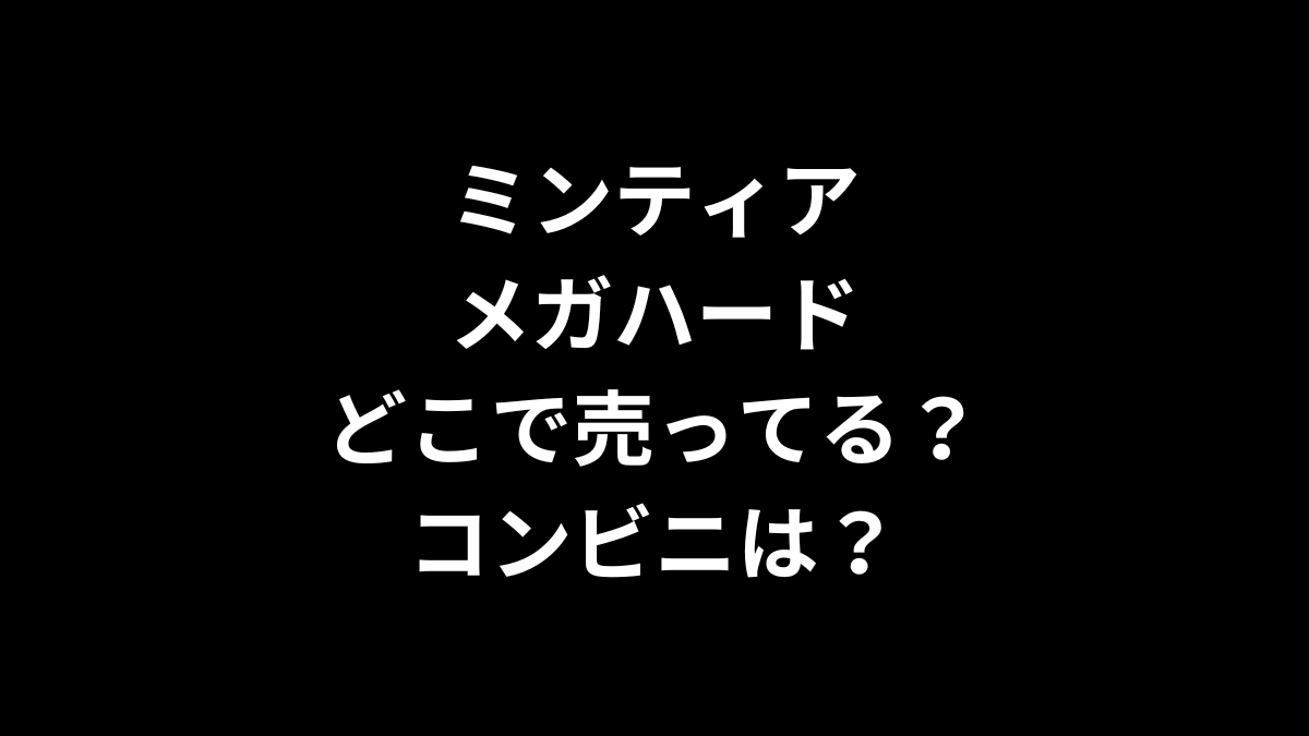 ミンティア メガハードはどこで売ってる？コンビニは？