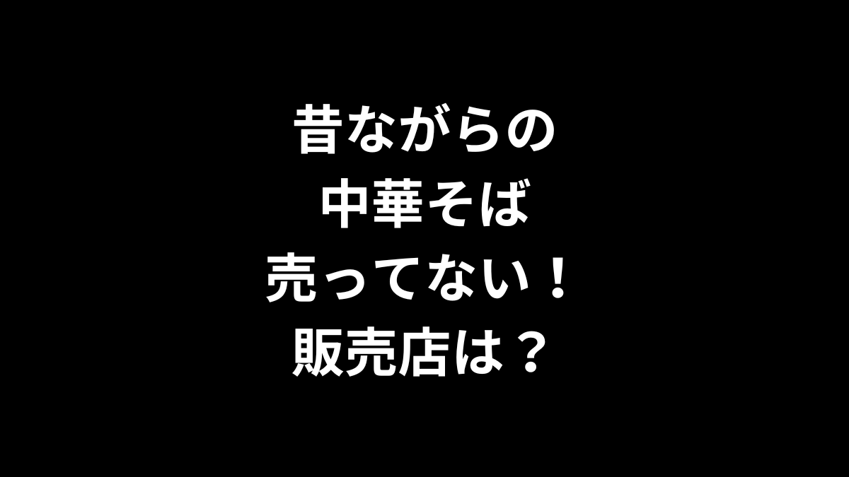 昔ながらの中華そばが売ってない！販売店は？