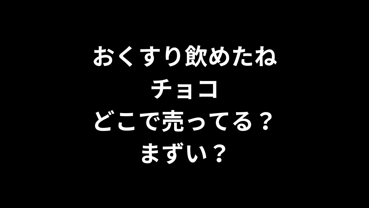 おくすり飲めたね チョコはどこで売ってる？まずい？