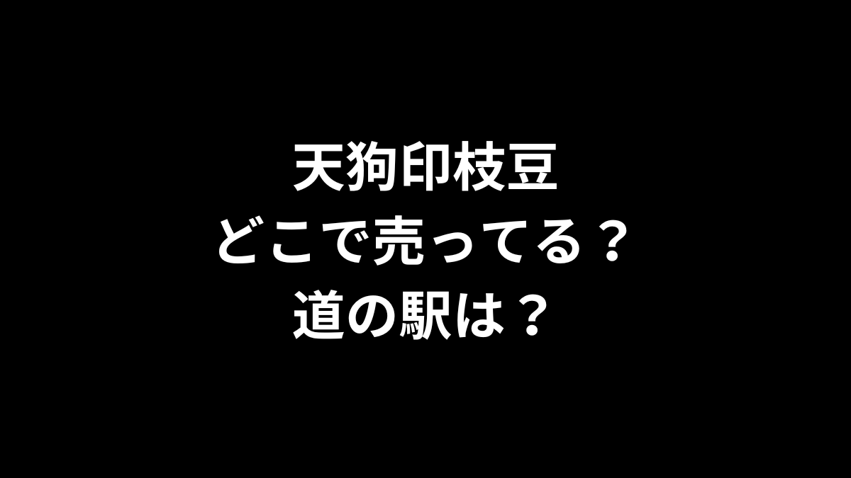 天狗印枝豆はどこで売ってる？道の駅は？