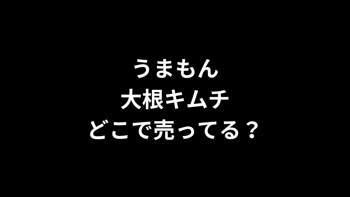 うまもん 大根キムチはどこで売ってる？