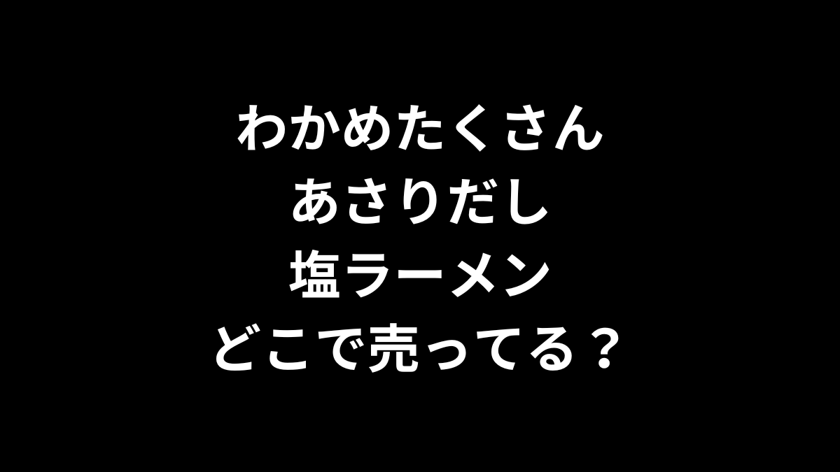 わかめたくさんあさりだし塩ラーメンはどこで売ってる？