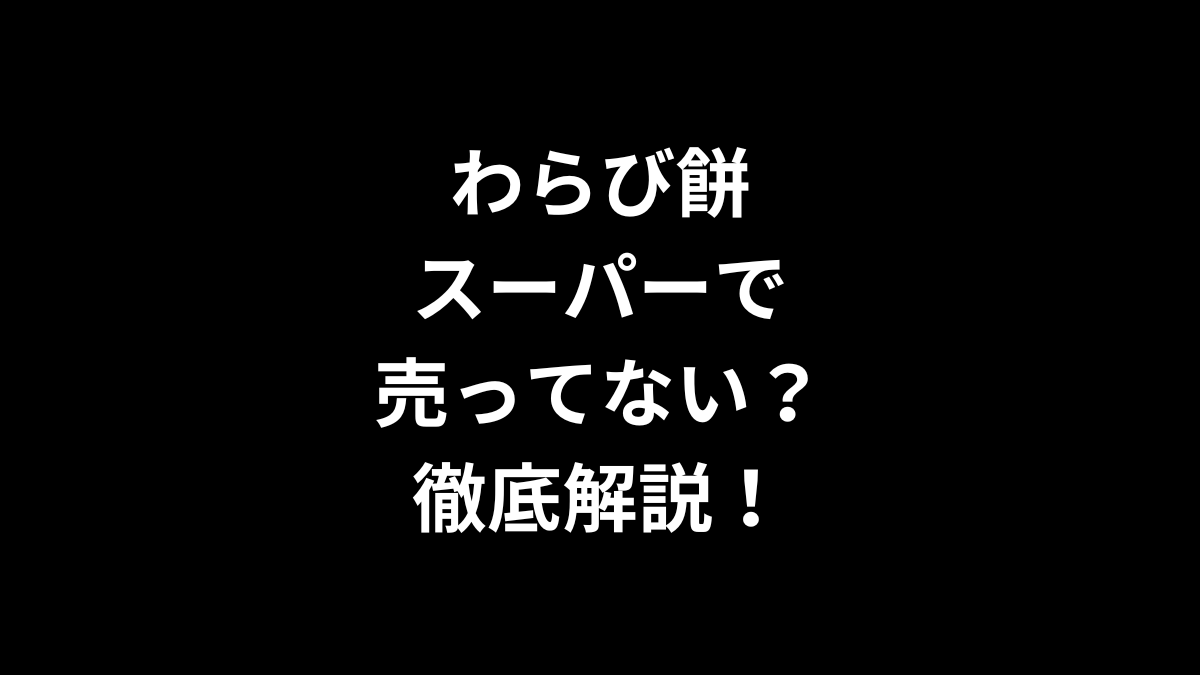 わらび餅はスーパーで売ってない？徹底解説！