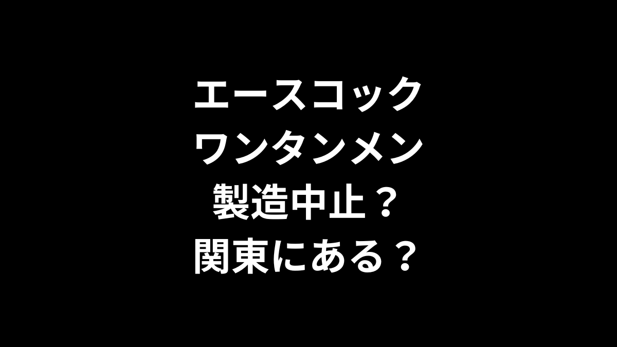 エースコック ワンタンメンは製造中止？関東にある？