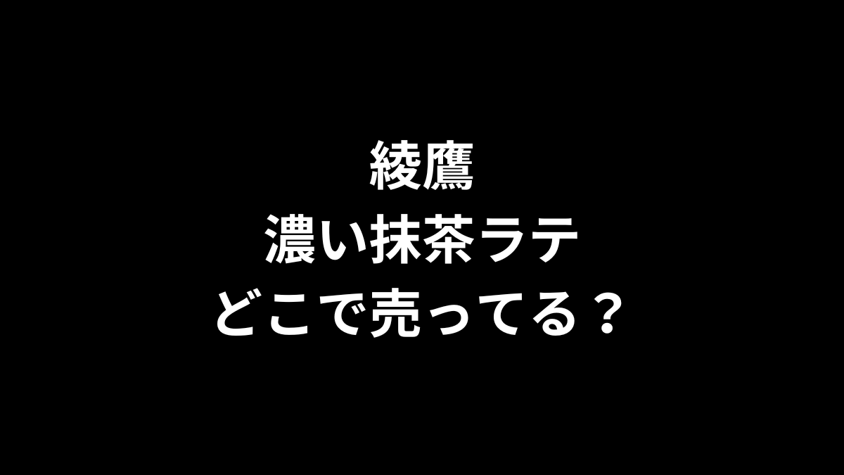 綾鷹 濃い抹茶ラテはどこで売ってる？