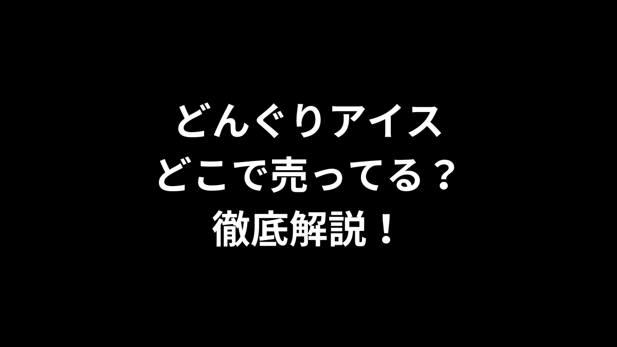 どんぐりアイスはどこで売ってる？徹底解説！