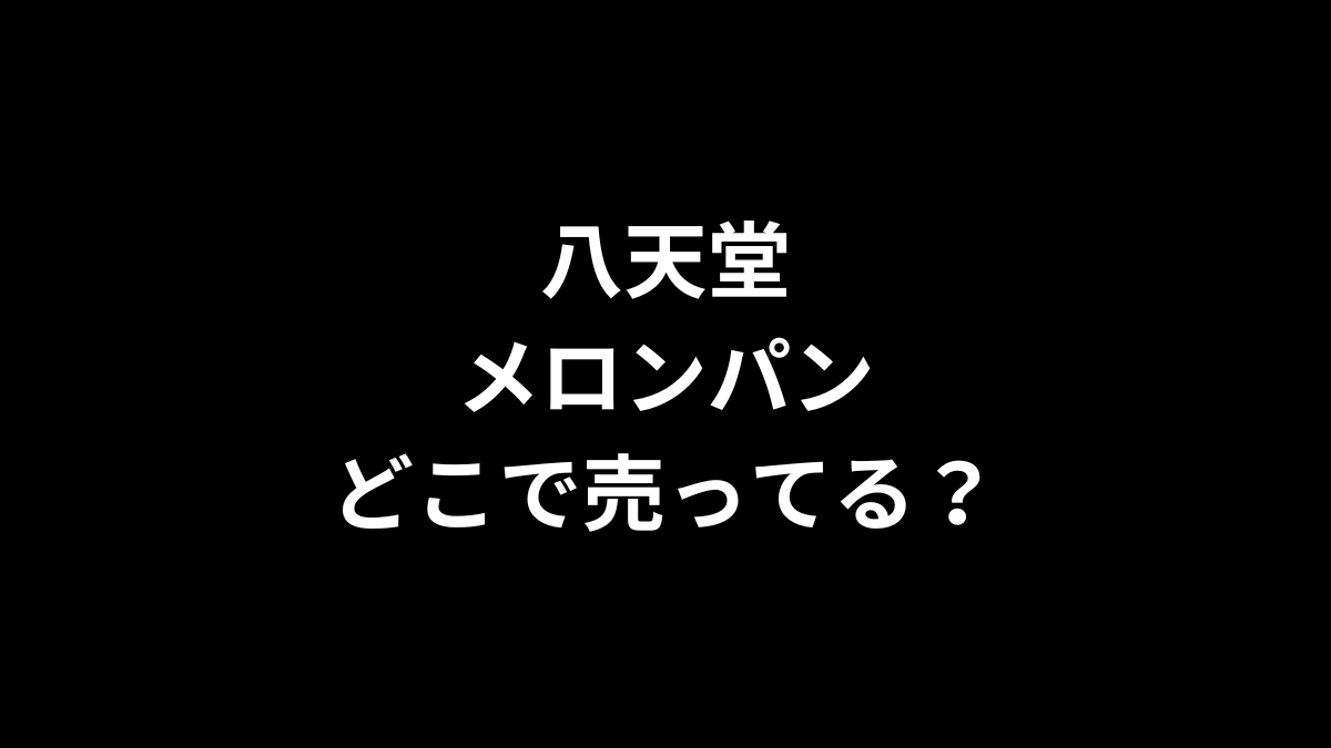 八天堂 メロンパンはどこで売ってる？