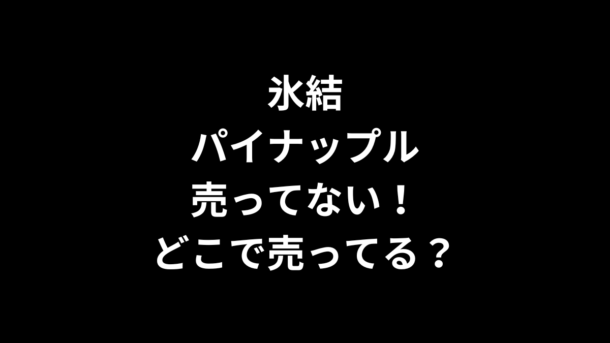 氷結 パイナップルが売ってない！どこで売ってる？