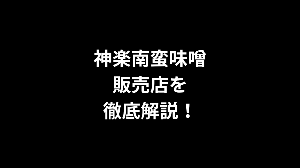 神楽南蛮味噌の販売店を徹底解説！