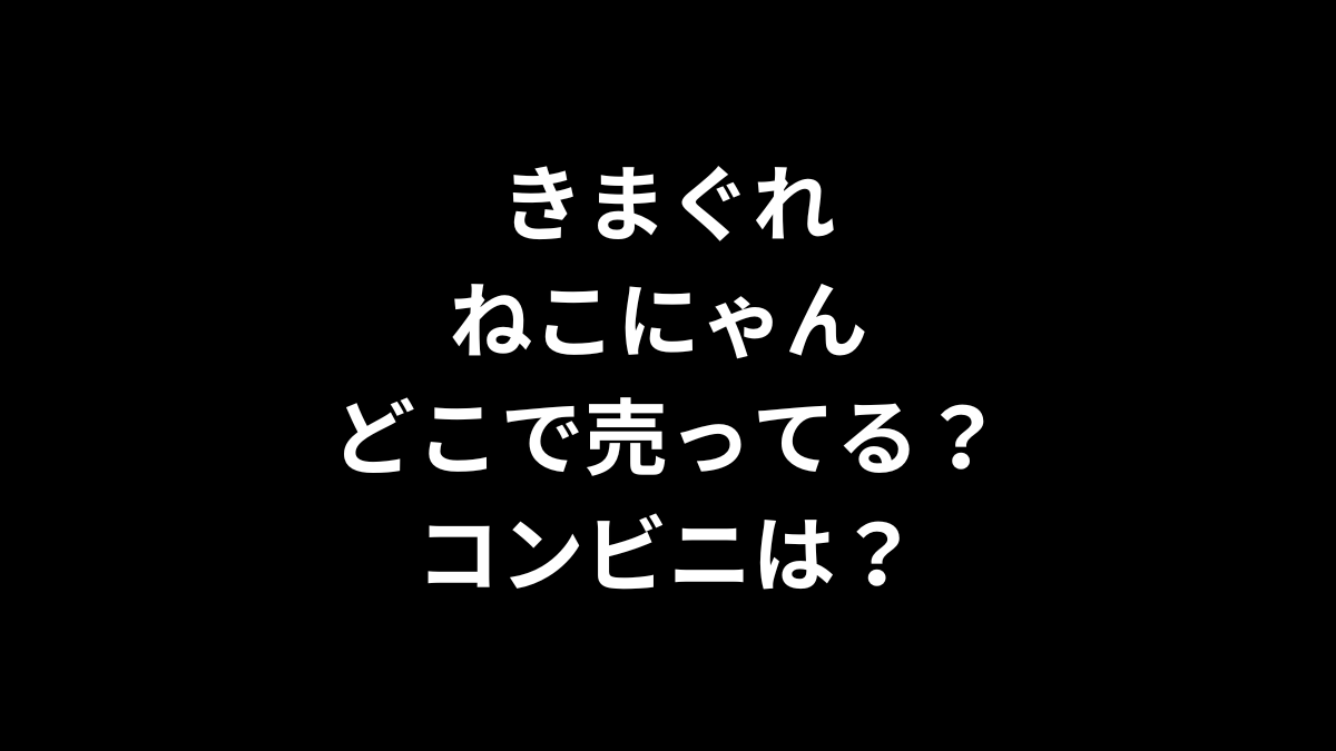きまぐれねこにゃんはどこで売ってる？コンビニは？