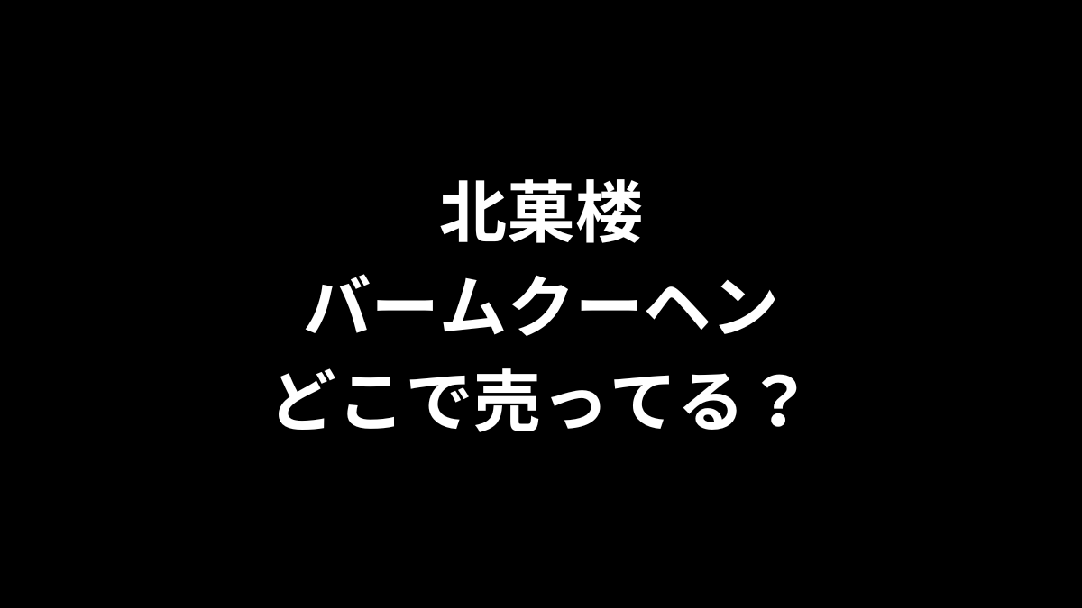北菓楼 バームクーヘンはどこで売ってる？