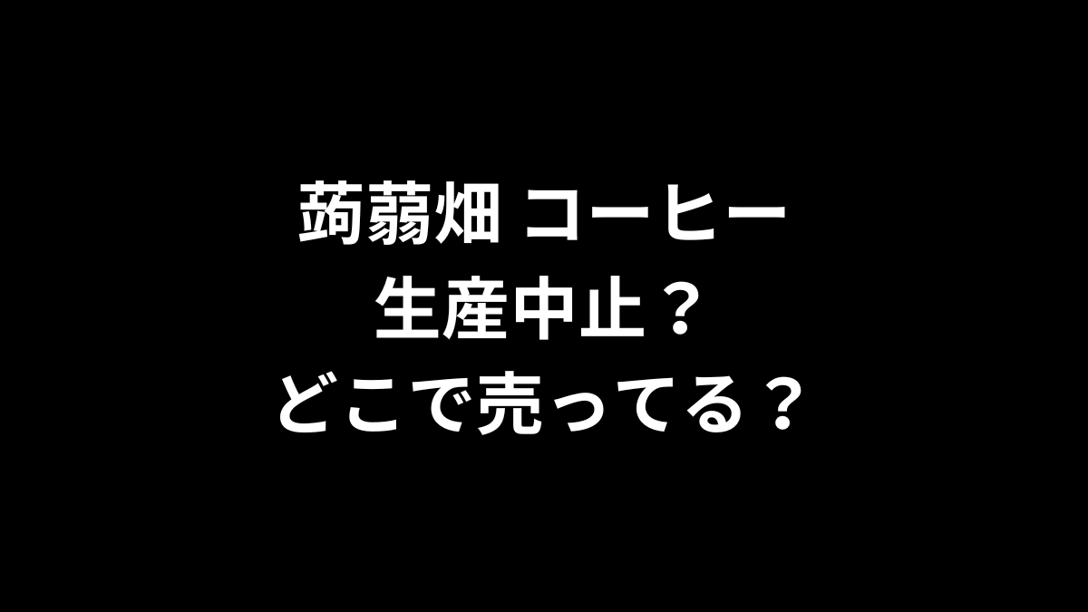 蒟蒻畑 コーヒーは生産中止？どこで売ってる？