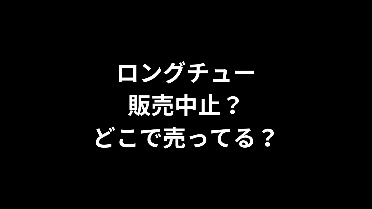 ロングチューは販売中止？どこで売ってる？