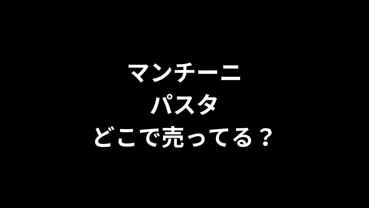 マンチーニ パスタはどこで売ってる？