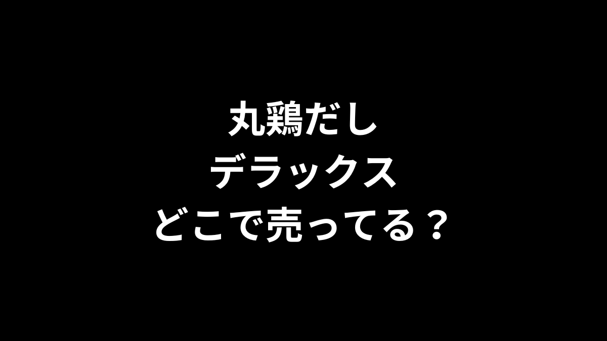 丸鶏だしデラックスはどこで売ってる？