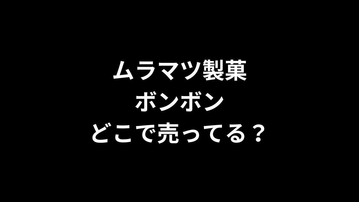 ムラマツ製菓 ボンボンはどこで売ってる？