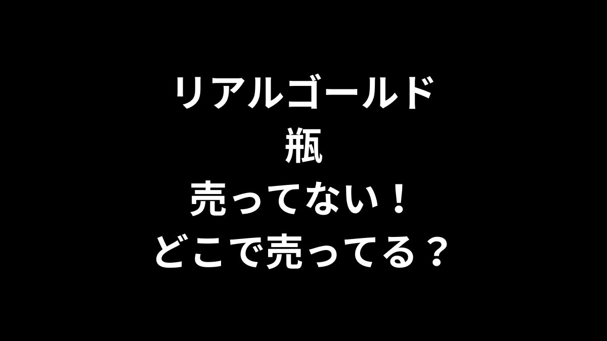 リアルゴールド 瓶が売ってない！どこで売ってる？