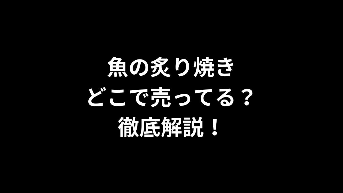 魚の炙り焼きはどこで売ってる？徹底解説！