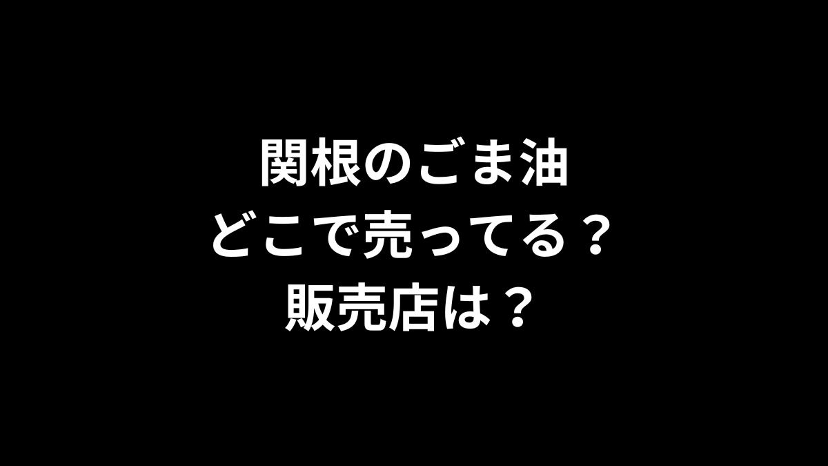 関根のごま油はどこで売ってる？販売店は？