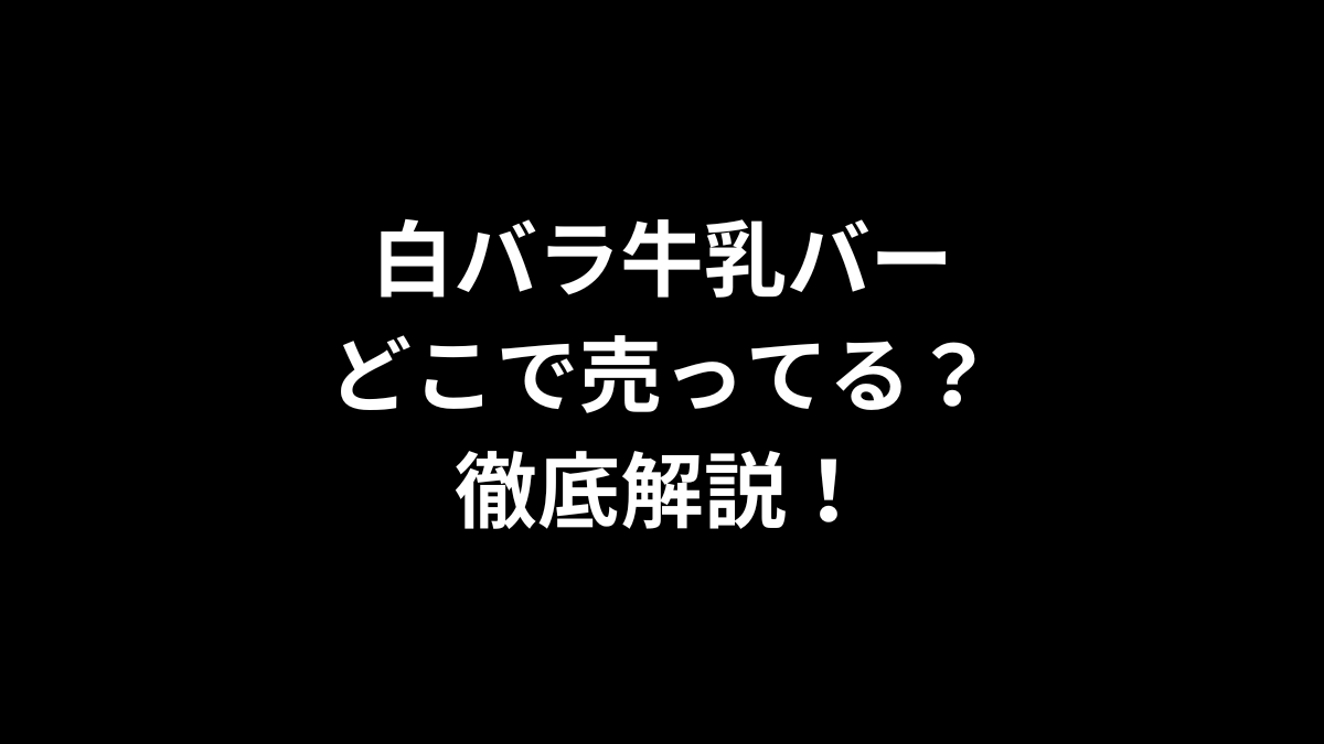白バラ牛乳バーはどこで売ってるのかを徹底解説！