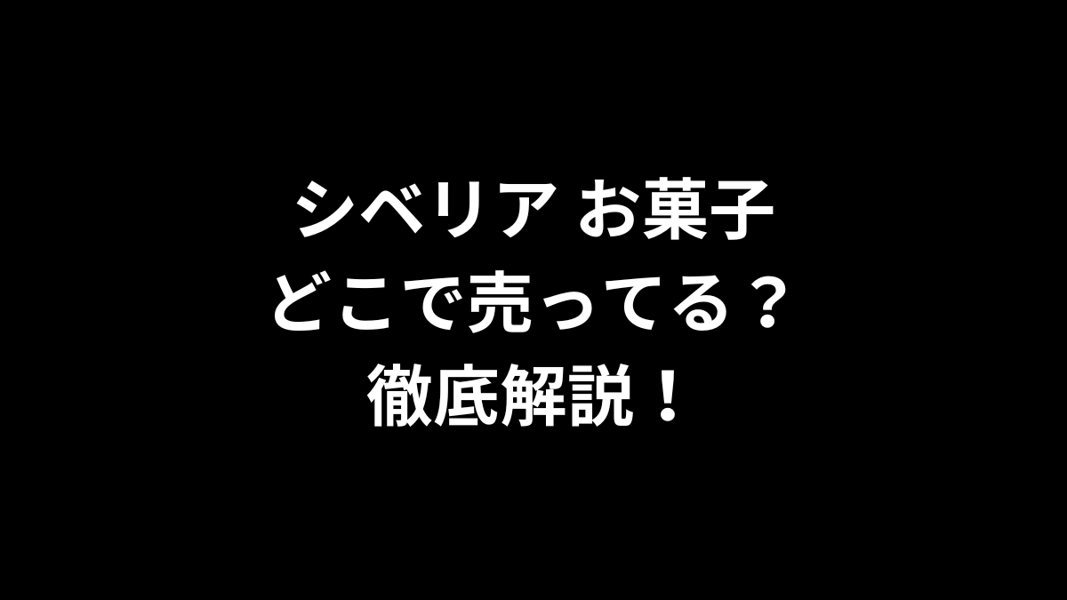 シベリア お菓子はどこで売ってる？徹底解説！