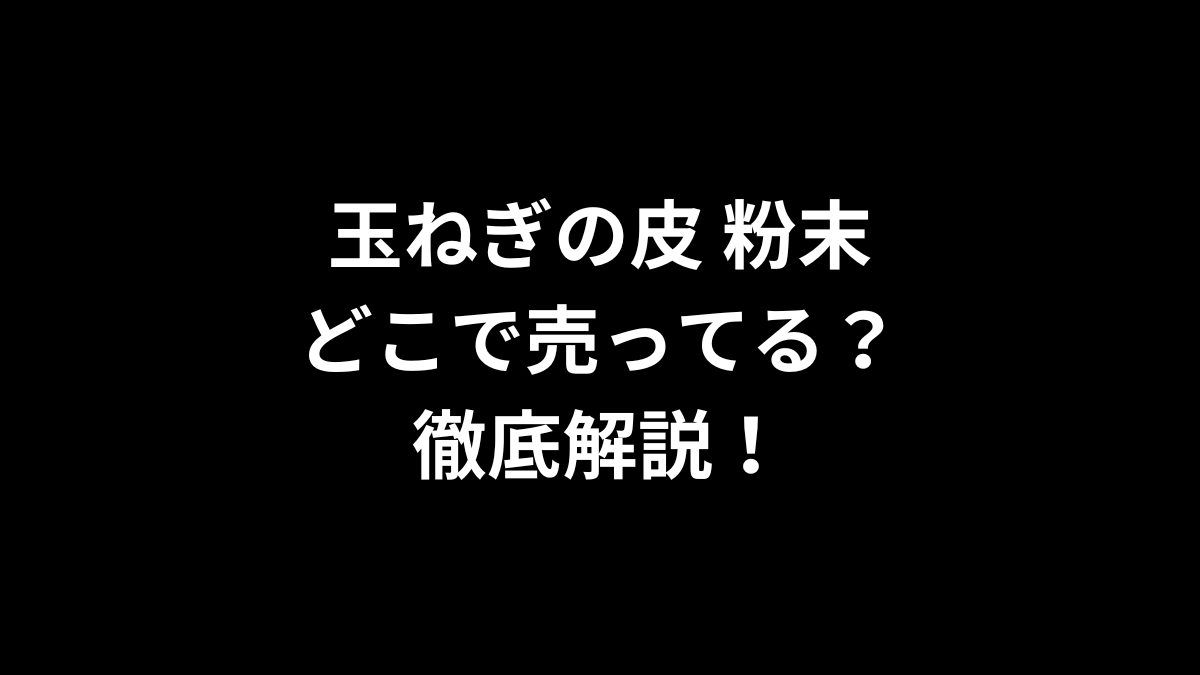 玉ねぎの皮 粉末はどこで売ってるのかを徹底解説！