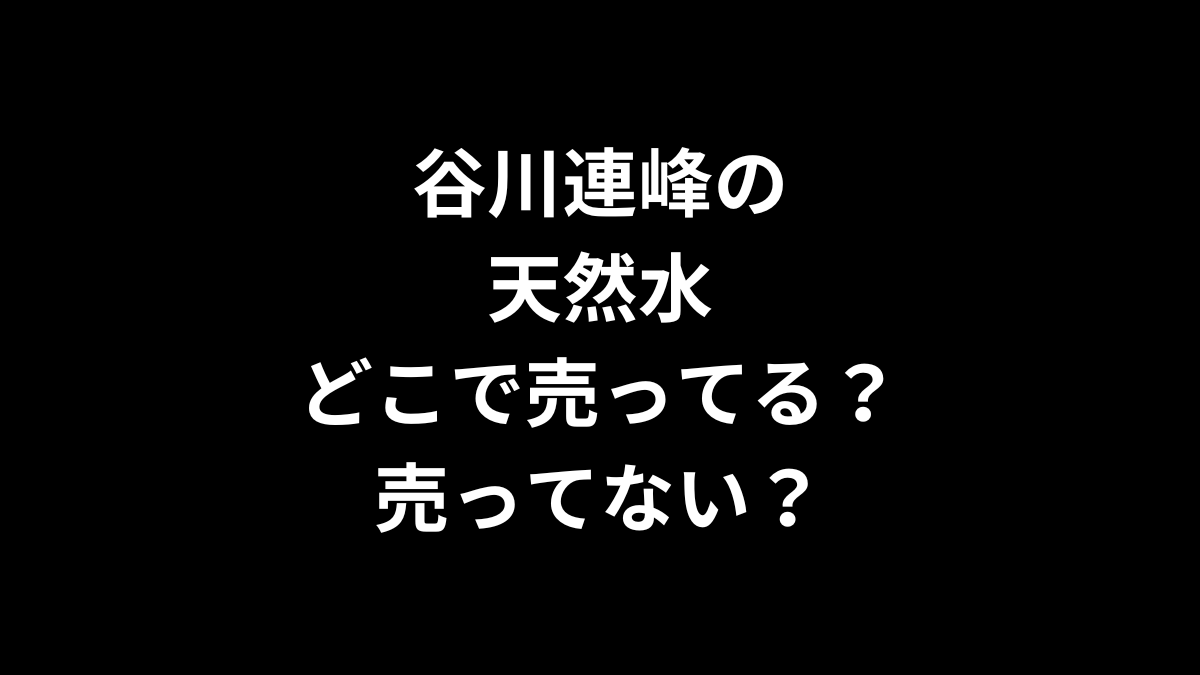 谷川連峰の天然水はどこで売ってる？売ってない？