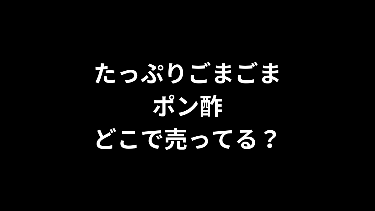 たっぷりごまごまポン酢はどこで売ってる？
