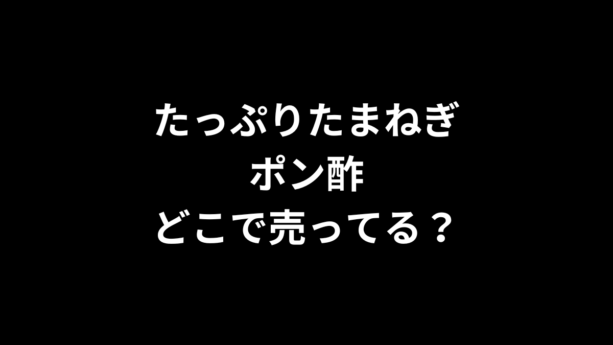 たっぷりたまねぎポン酢はどこで売ってる？