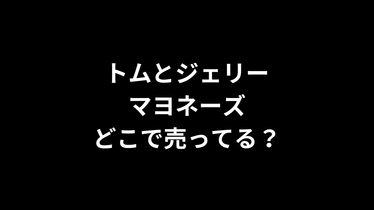 トムとジェリー マヨネーズはどこで売ってる？