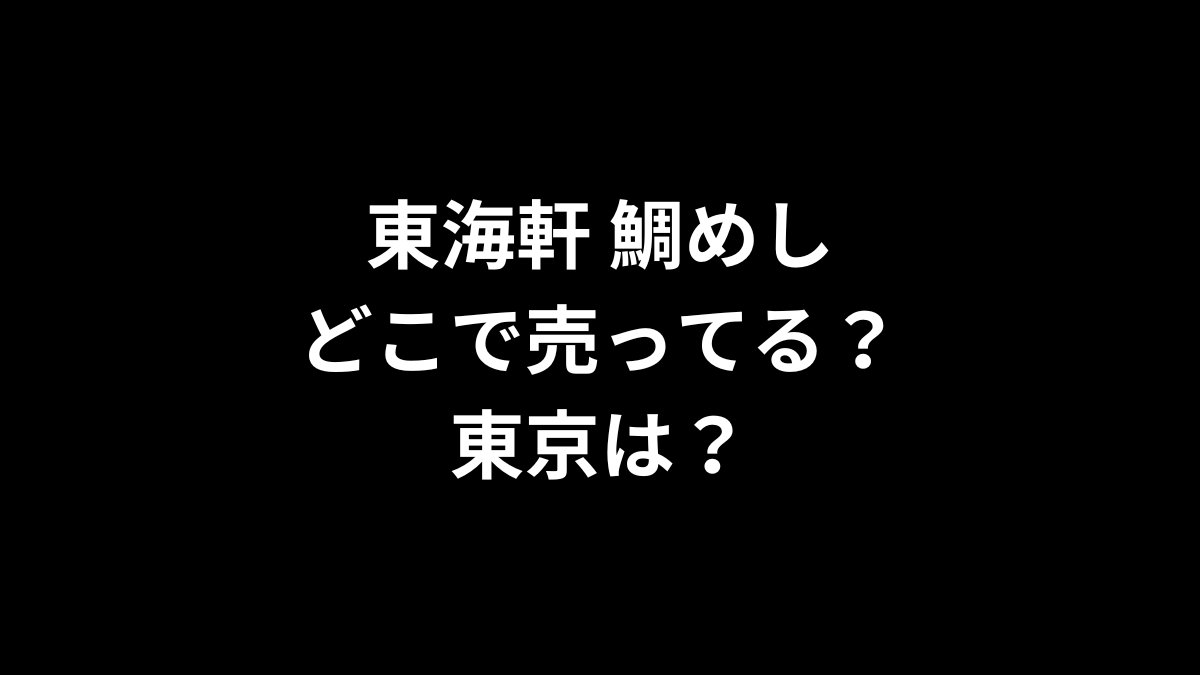 東海軒 鯛めしはどこで売ってる？東京は？